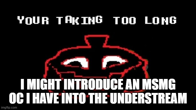 YOUR TAKING TOO LONG | I MIGHT INTRODUCE AN MSMG OC I HAVE INTO THE UNDERSTREAM | image tagged in your taking too long | made w/ Imgflip meme maker