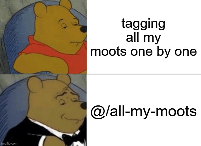 Tuxedo Winnie The Pooh Meme | tagging all my moots one by one; @/all-my-moots | image tagged in memes,tuxedo winnie the pooh | made w/ Imgflip meme maker