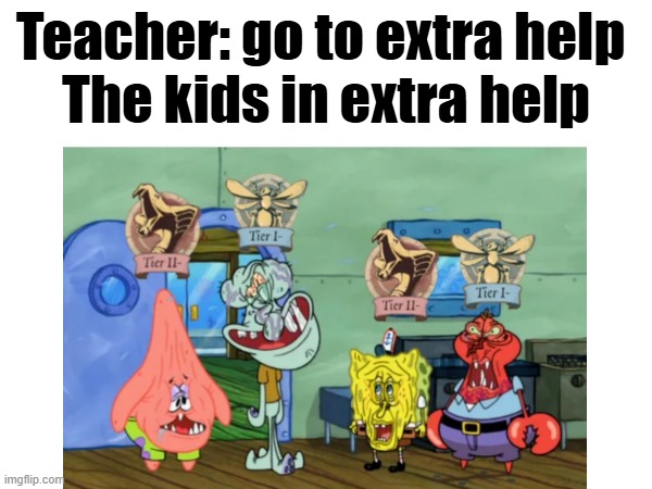 Why i dont go to xtra help | Teacher: go to extra help 
The kids in extra help | image tagged in spongebob,memes,funny,class,school,lol | made w/ Imgflip meme maker