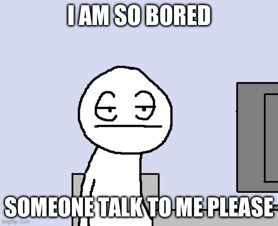 Bored of this crap | I AM SO BORED; SOMEONE TALK TO ME PLEASE | image tagged in bored of this crap | made w/ Imgflip meme maker