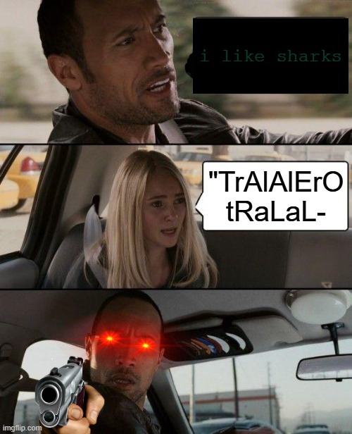 it's super annoying honestly | i like sharks; "TrAlAlErO tRaLaL- | image tagged in memes,the rock driving | made w/ Imgflip meme maker