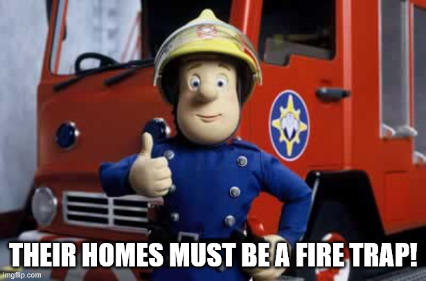Fireman Sam | THEIR HOMES MUST BE A FIRE TRAP! | image tagged in fireman sam | made w/ Imgflip meme maker