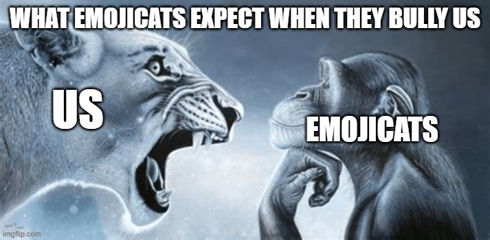 What emojicats think will happen when the bully the viewer | WHAT EMOJICATS EXPECT WHEN THEY BULLY US; US; EMOJICATS | image tagged in tiger yell at pondering monkey | made w/ Imgflip meme maker