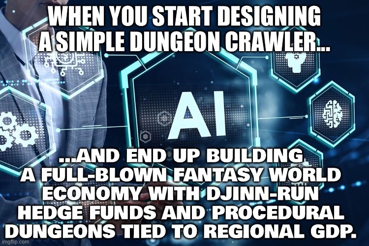WHEN YOU START DESIGNING A SIMPLE DUNGEON CRAWLER... | WHEN YOU START DESIGNING A SIMPLE DUNGEON CRAWLER... …AND END UP BUILDING A FULL-BLOWN FANTASY WORLD ECONOMY WITH DJINN-RUN HEDGE FUNDS AND PROCEDURAL DUNGEONS TIED TO REGIONAL GDP. | image tagged in what is m tech in artificial intelligence ai emeritus india,dungeons and dragons,artificial intelligence,gaming,gamers,design | made w/ Imgflip meme maker
