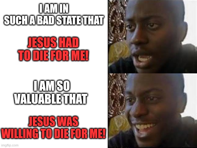 State vs. value | I AM IN SUCH A BAD STATE THAT; JESUS HAD TO DIE FOR ME! I AM SO VALUABLE THAT; JESUS WAS WILLING TO DIE FOR ME! | image tagged in sad then happy | made w/ Imgflip meme maker