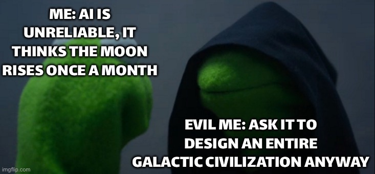 EVIL ME: ASK IT TO DESIGN MY ENTIRE FICTIONAL GALAXY ANYWAY | ME: AI IS UNRELIABLE, IT THINKS THE MOON RISES ONCE A MONTH; EVIL ME: ASK IT TO DESIGN AN ENTIRE GALACTIC CIVILIZATION ANYWAY | image tagged in memes,evil kermit,evil,artificial intelligence,gaming,galaxy | made w/ Imgflip meme maker