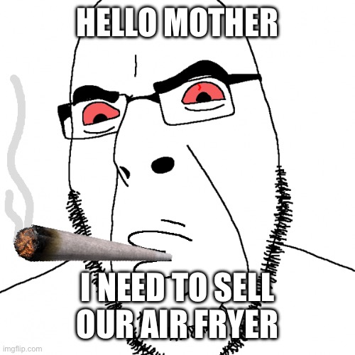 Cobson with a fat blunt | HELLO MOTHER I NEED TO SELL OUR AIR FRYER | image tagged in cobson with a fat blunt | made w/ Imgflip meme maker