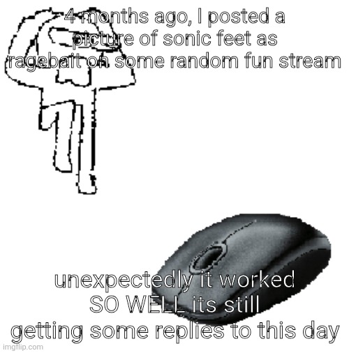 AHDHKAHD A MOUSE | 4 months ago, I posted a picture of sonic feet as ragebait on some random fun stream; unexpectedly it worked SO WELL its still getting some replies to this day | image tagged in ahdhkahd a mouse | made w/ Imgflip meme maker