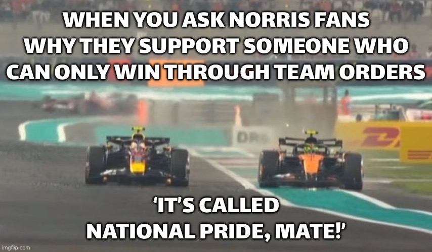 WHEN YOU REALIZE NORRIS FANS STILL THINK HE’LL WIN A WDC | WHEN YOU ASK NORRIS FANS WHY THEY SUPPORT SOMEONE WHO CAN ONLY WIN THROUGH TEAM ORDERS; ‘IT’S CALLED NATIONAL PRIDE, MATE!’ | image tagged in f1,formula 1,pride,motorsport,question,racing | made w/ Imgflip meme maker