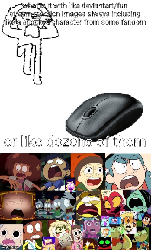what is it with like deviantart/fun stream reaction images always including like a shocked character from some fandom; or like dozens of them | image tagged in ahdhkahd a mouse | made w/ Imgflip meme maker
