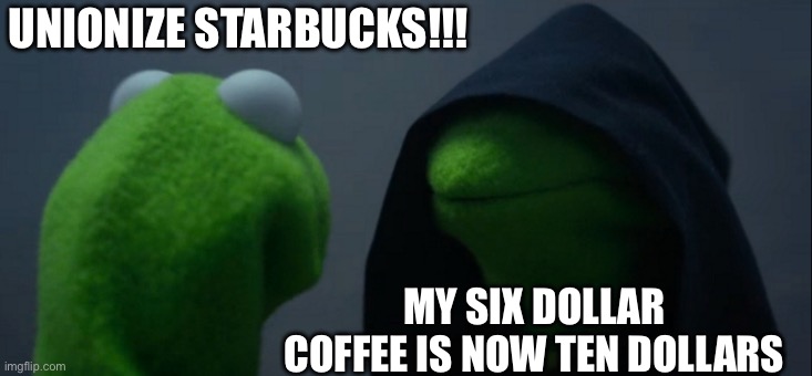 How Inflation Works | UNIONIZE STARBUCKS!!! MY SIX DOLLAR COFFEE IS NOW TEN DOLLARS | image tagged in memes,evil kermit,liberal logic,stupid liberals | made w/ Imgflip meme maker