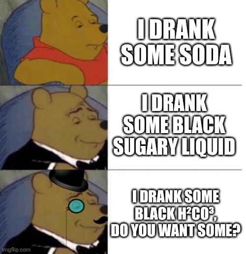 Tuxedo Winnie the Pooh (3 panel) | I DRANK SOME SODA; I DRANK SOME BLACK SUGARY LIQUID; I DRANK SOME BLACK H²CO³, DO YOU WANT SOME? | image tagged in tuxedo winnie the pooh 3 panel | made w/ Imgflip meme maker