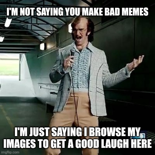 I'm sure you are awesome but... | I'M NOT SAYING YOU MAKE BAD MEMES; I'M JUST SAYING I BROWSE MY IMAGES TO GET A GOOD LAUGH HERE | image tagged in bad comedian eli manning | made w/ Imgflip meme maker