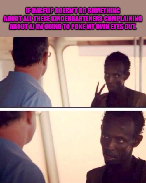Captain Phillips - I'm The Captain Now | IF IMGFLIP DOESN'T DO SOMETHING ABOUT ALL THESE KINDERGARTENERS COMPLAINING ABOUT AI IM GOING TO POKE MY OWN EYES OUT. | image tagged in memes,captain phillips - i'm the captain now | made w/ Imgflip meme maker