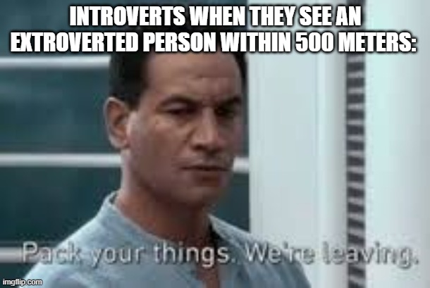 Pack your things. We're leaving. | INTROVERTS WHEN THEY SEE AN EXTROVERTED PERSON WITHIN 500 METERS: | image tagged in pack your things we're leaving | made w/ Imgflip meme maker