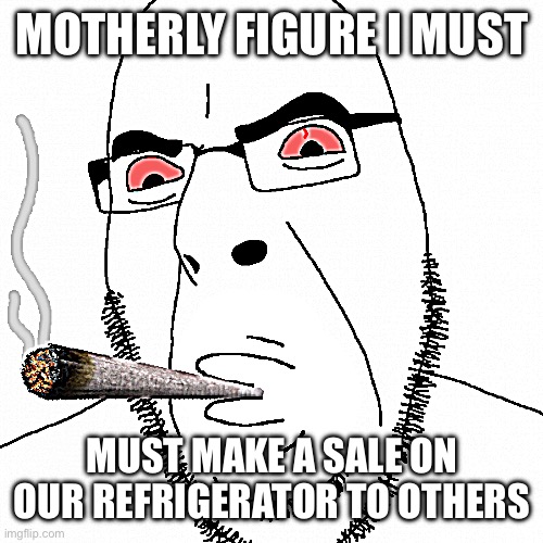 Cobson with a fat blunt | MOTHERLY FIGURE I MUST MUST MAKE A SALE ON OUR REFRIGERATOR TO OTHERS | image tagged in cobson with a fat blunt | made w/ Imgflip meme maker
