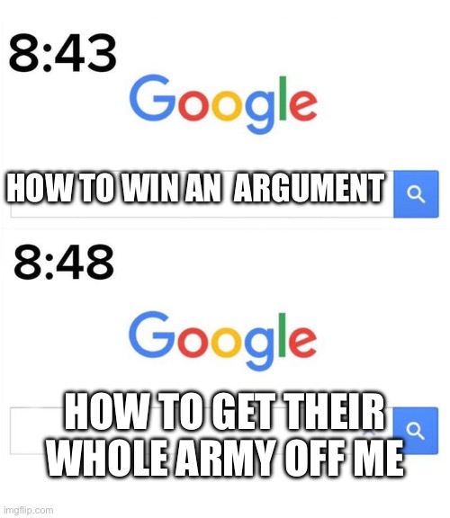 google before after | HOW TO WIN AN  ARGUMENT; HOW TO GET THEIR WHOLE ARMY OFF ME | image tagged in google before after | made w/ Imgflip meme maker