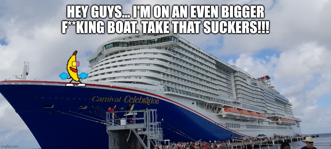 I went on this ship IRL. This is my picture. | HEY GUYS... I'M ON AN EVEN BIGGER F**KING BOAT. TAKE THAT SUCKERS!!! | image tagged in boat | made w/ Imgflip meme maker
