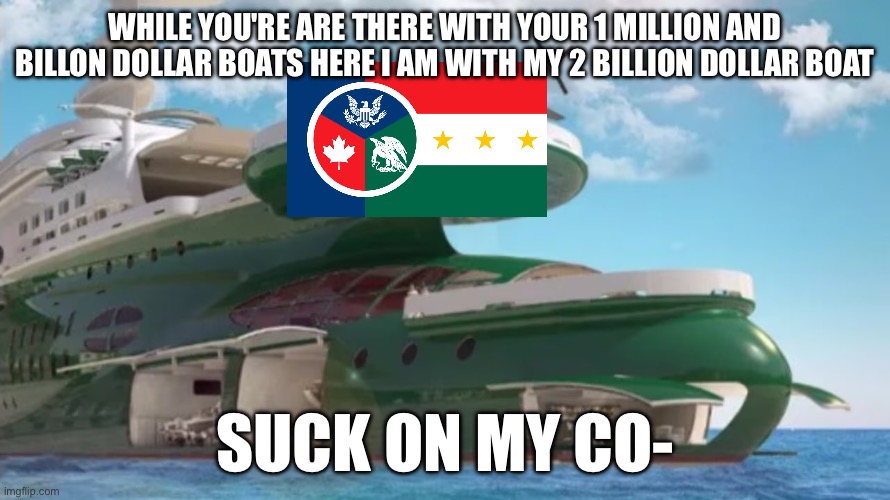 WHILE YOU'RE ARE THERE WITH YOUR 1 MILLION AND BILLON DOLLAR BOATS HERE I AM WITH MY 2 BILLION DOLLAR BOAT; SUCK ON MY CO- | made w/ Imgflip meme maker
