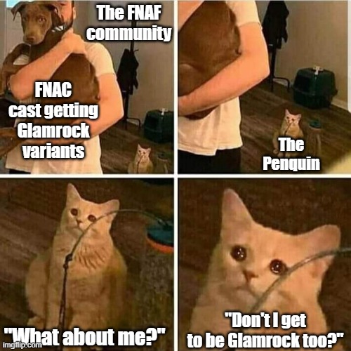 remade because I discovered a typo too late | The FNAF community; FNAC cast getting Glamrock variants; The Penquin; "What about me?"; "Don't I get to be Glamrock too?" | image tagged in sad cat holding dog,fnaf,five nights at candy's,fnaf security breach | made w/ Imgflip meme maker