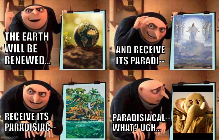 Gru's Plan Meme | THE EARTH WILL BE RENEWED... AND RECEIVE ITS PARADI--; PARADISIACAL-- WHAT? UGH... RECEIVE ITS PARADISIAC-- | image tagged in memes,gru's plan | made w/ Imgflip meme maker