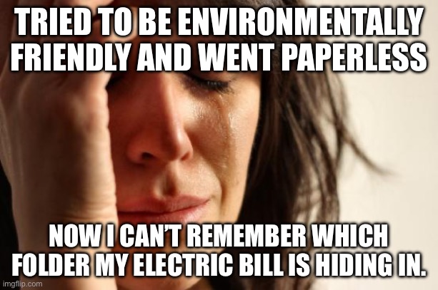 TRIED TO BE ENVIRONMENTALLY FRIENDLY AND WENT PAPERLESS | TRIED TO BE ENVIRONMENTALLY FRIENDLY AND WENT PAPERLESS; NOW I CAN’T REMEMBER WHICH FOLDER MY ELECTRIC BILL IS HIDING IN. | image tagged in memes,first world problems,email,environmental,paper,save the earth | made w/ Imgflip meme maker