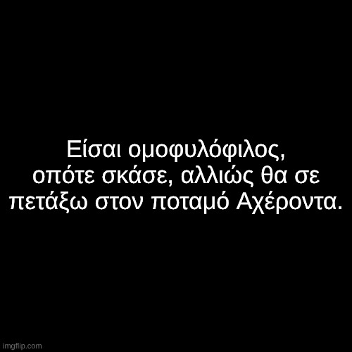 Είσαι ομοφυλόφιλος, οπότε σκάσε, αλλιώς θα σε πετάξω στον ποταμό Αχέροντα. | made w/ Imgflip meme maker