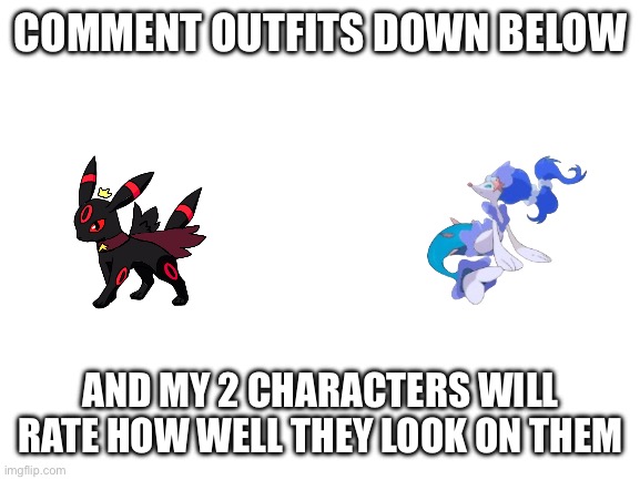 I’m bored | COMMENT OUTFITS DOWN BELOW; AND MY 2 CHARACTERS WILL RATE HOW WELL THEY LOOK ON THEM | image tagged in blank white template | made w/ Imgflip meme maker