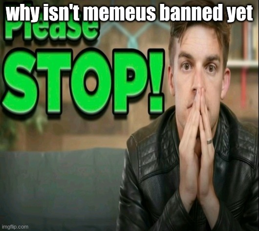 Please STOP! | why isn't memeus banned yet | image tagged in please stop | made w/ Imgflip meme maker