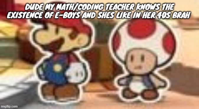 dude what | DUDE MY MATH/CODING TEACHER KNOWS THE EXISTENCE OF E-BOYS AND SHES LIKE IN HER 40S BRAH | image tagged in cropped porn | made w/ Imgflip meme maker