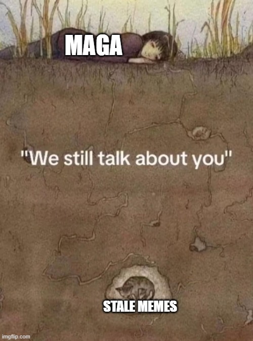 We still talk about you | MAGA STALE MEMES | image tagged in we still talk about you | made w/ Imgflip meme maker