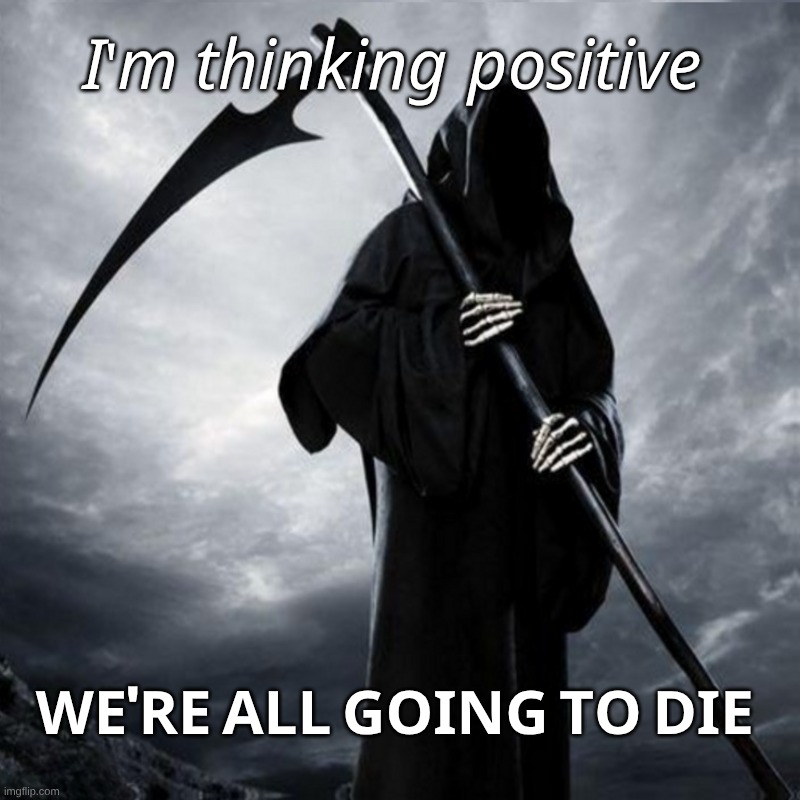 Positive Thinking | 𝘐'𝘮 𝘵𝘩𝘪𝘯𝘬𝘪𝘯𝘨 𝘱𝘰𝘴𝘪𝘵𝘪𝘷𝘦; 𝐖𝐄'𝐑𝐄 𝐀𝐋𝐋 𝐆𝐎𝐈𝐍𝐆 𝐓𝐎 𝐃𝐈𝐄 | image tagged in positive thinking,death,grim reaper,circle of life | made w/ Imgflip meme maker