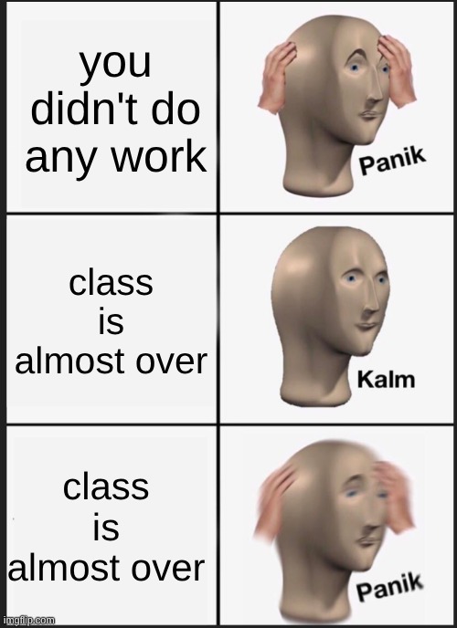 panik calm panik | you didn't do any work; class is almost over; class is almost over | image tagged in panik calm panik | made w/ Imgflip meme maker