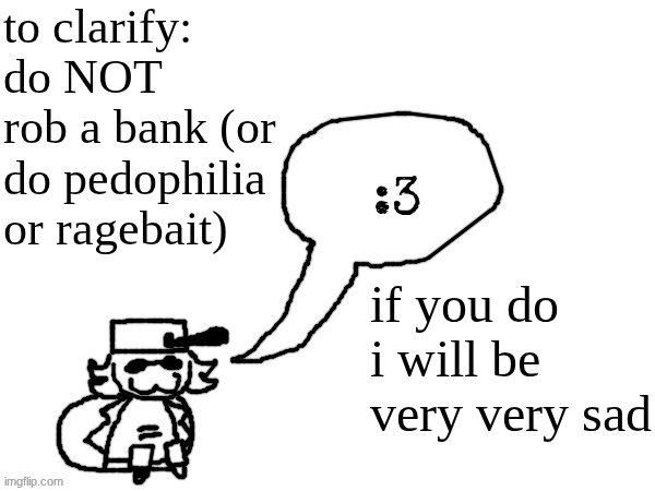 you don't want to make me sad because then I'll be very very sad and I will cry | to clarify: do NOT rob a bank (or do pedophilia or ragebait); if you do i will be very very sad | image tagged in ducc-the-ultimate's creature announcement temp | made w/ Imgflip meme maker