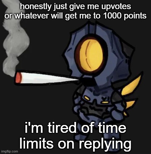 just do it please | honestly just give me upvotes or whatever will get me to 1000 points; i'm tired of time limits on replying | image tagged in v1 smoking a fat one | made w/ Imgflip meme maker