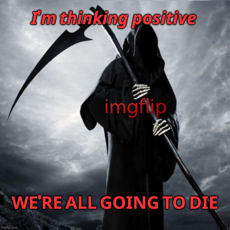 Positive Thinking | 𝙄'𝙢 𝙩𝙝𝙞𝙣𝙠𝙞𝙣𝙜 𝙥𝙤𝙨𝙞𝙩𝙞𝙫𝙚; 𝐖𝐄'𝐑𝐄 𝐀𝐋𝐋 𝐆𝐎𝐈𝐍𝐆 𝐓𝐎 𝐃𝐈𝐄 | image tagged in positive thinking,death,grim reaper,meanwhile on imgflip | made w/ Imgflip meme maker