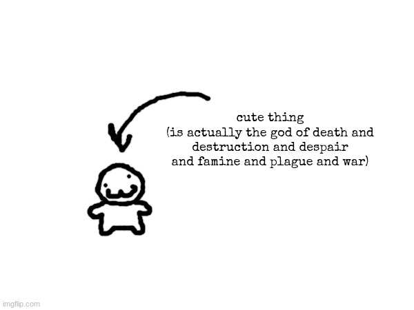 oc trope I tend to find a lot | cute thing
(is actually the god of death and destruction and despair and famine and plague and war) | made w/ Imgflip meme maker