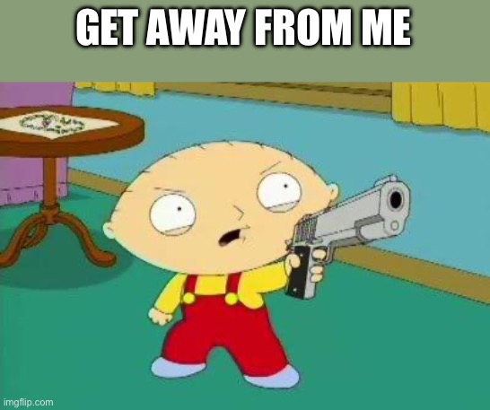 Stewie Aims Gun | GET AWAY FROM ME | image tagged in stewie aims gun | made w/ Imgflip meme maker