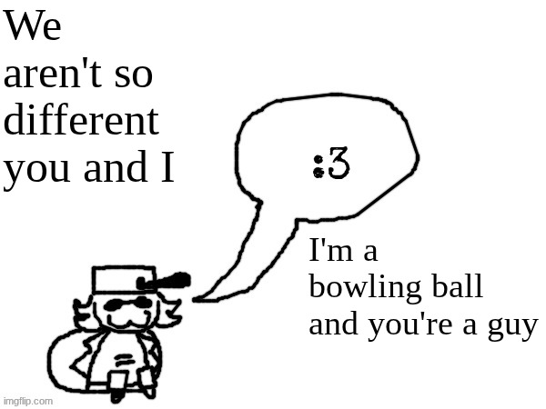 Animatic Battle reference | We aren't so different you and I; I'm a bowling ball and you're a guy | image tagged in ducc-the-ultimate's creature announcement temp | made w/ Imgflip meme maker