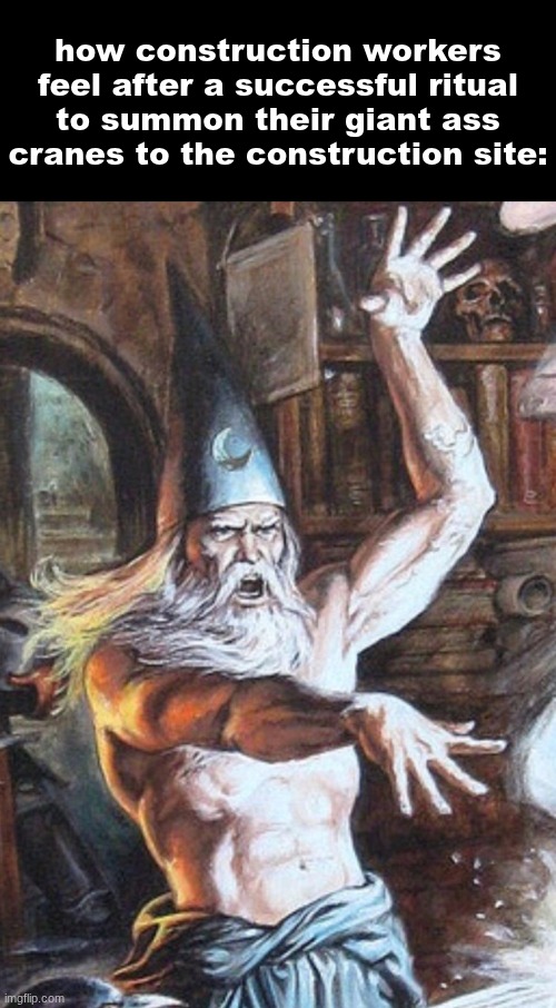 I CAST | how construction workers feel after a successful ritual to summon their giant ass cranes to the construction site: | image tagged in i cast | made w/ Imgflip meme maker