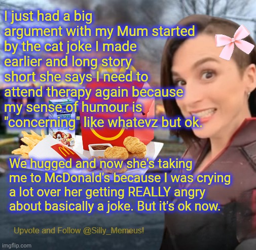Just cause I'm grown ahh 25 year old woman doesn't mean I still don't love chicken nuggets. | I just had a big argument with my Mum started by the cat joke I made earlier and long story short she says I need to attend therapy again because my sense of humour is "concerning" like whatevz but ok. We hugged and now she's taking me to McDonald's because I was crying a lot over her getting REALLY angry about basically a joke. But it's ok now. | image tagged in disaster girl memeus edition template | made w/ Imgflip meme maker