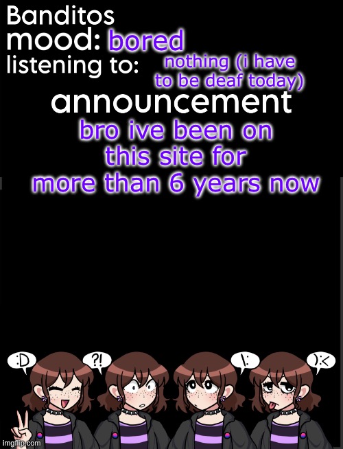 thats actually wild | bored; nothing (i have to be deaf today); bro ive been on this site for more than 6 years now | image tagged in banditos announcement temp 2 | made w/ Imgflip meme maker