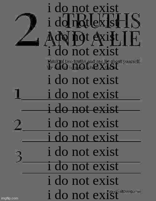 2 Truths and a Lie | i do not exist
i do not exist
i do not exist
i do not exist
i do not exist
i do not exist
i do not exist
i do not exist
i do not exist
i do not exist
i do not exist
i do not exist
i do not exist
i do not exist | image tagged in 2 truths and a lie | made w/ Imgflip meme maker