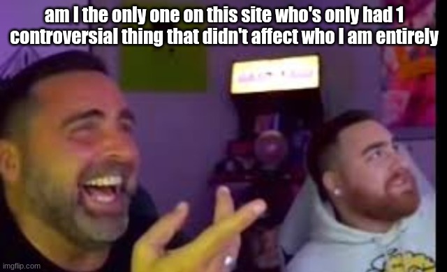 Los laughing (made by Bigjim998 copyright reserved) | am I the only one on this site who's only had 1 controversial thing that didn't affect who I am entirely | image tagged in los laughing made by bigjim998 copyright reserved | made w/ Imgflip meme maker