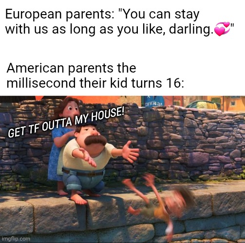 If I ever have kids they can stay with me as long as they want. | European parents: "You can stay with us as long as you like, darling.💞"; American parents the millisecond their kid turns 16:; GET TF OUTTA MY HOUSE! | image tagged in lorenzo pushing child | made w/ Imgflip meme maker