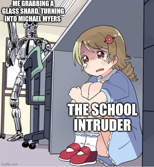 no one escaping | ME GRABBING A GLASS SHARD, TURNING INTO MICHAEL MYERS; THE SCHOOL INTRUDER | image tagged in anime girl hiding from terminator | made w/ Imgflip meme maker