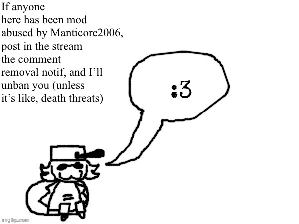 You can also meme chat me, post, etc. | If anyone here has been mod abused by Manticore2006, post in the stream the comment removal notif, and I’ll unban you (unless it’s like, death threats) | image tagged in ducc-the-ultimate's creature announcement temp | made w/ Imgflip meme maker