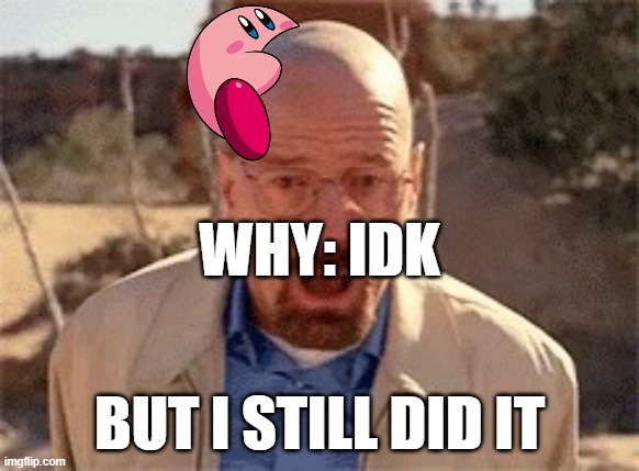Walter White | WHY: IDK; BUT I STILL DID IT | image tagged in walter white,kirby | made w/ Imgflip meme maker
