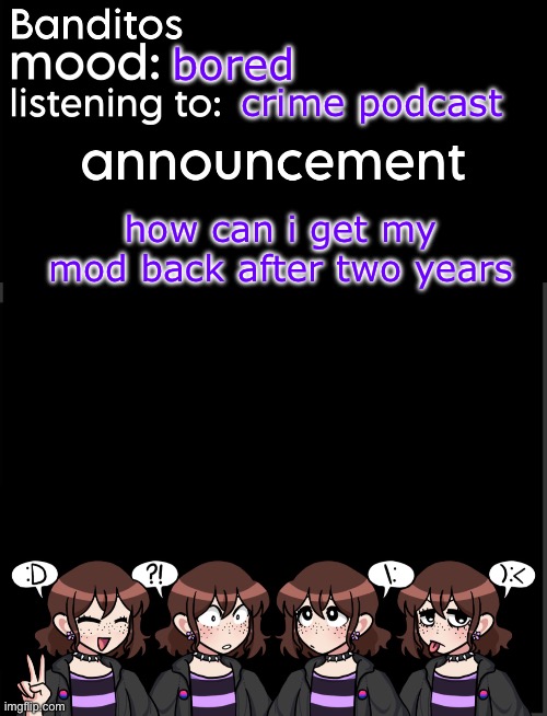 banditos announcement temp 2 | bored; crime podcast; how can i get my mod back after two years | image tagged in banditos announcement temp 2 | made w/ Imgflip meme maker