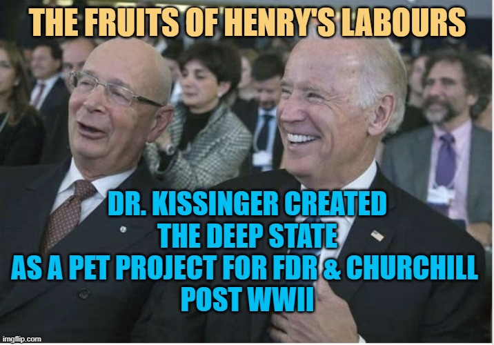 THE FRUITS OF HENRY'S LABOURS DR. KISSINGER CREATED
THE DEEP STATE
AS A PET PROJECT FOR FDR & CHURCHILL 
POST WWII | image tagged in klaus schwab joe biden | made w/ Imgflip meme maker